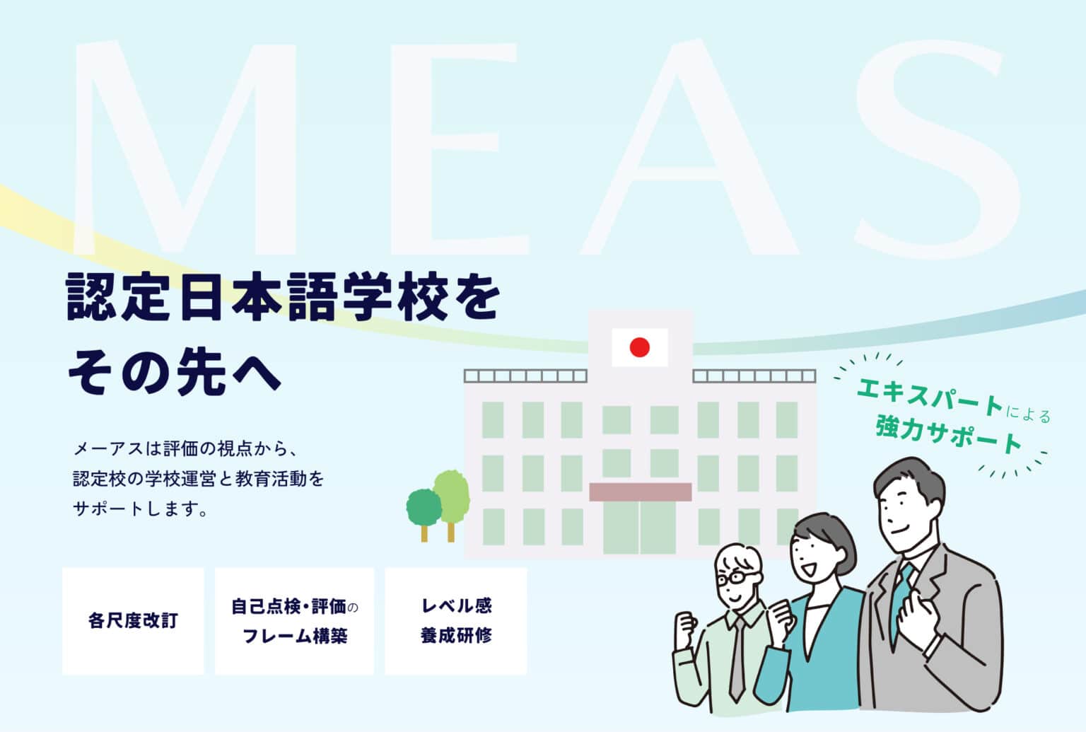 PC用ファーストビュー。 認定日本語学校をその先へ。 メーアスは評価の観点から認定校の学習運営と教育活動をサポートします。