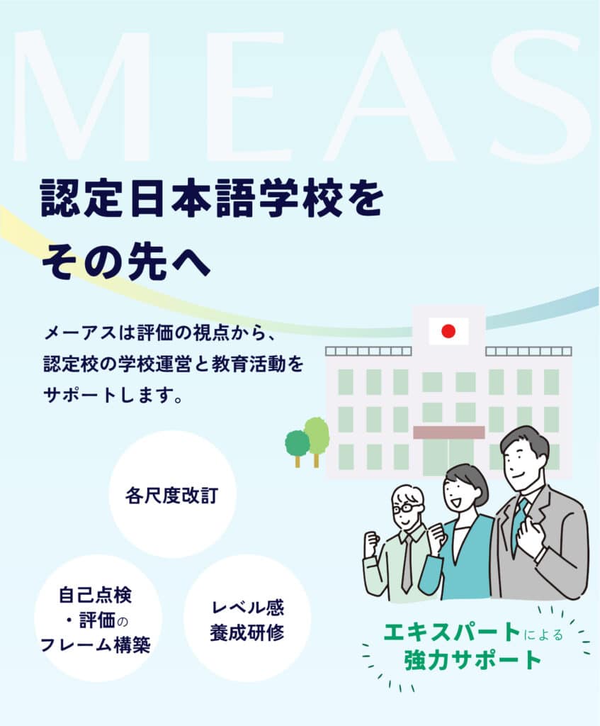タブレット用ファーストビュー。 認定日本語学校をその先へ。 メーアスは評価の観点から認定校の学習運営と教育活動をサポートします。
